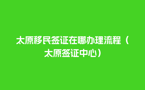 太原移民签证在哪办理流程（太原签证中心）