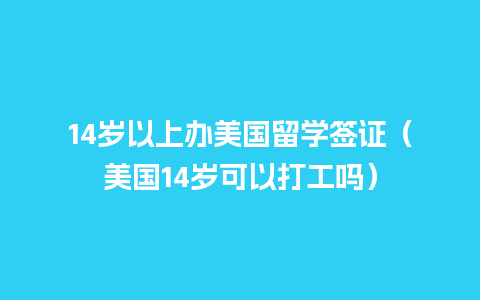 14岁以上办美国留学签证（美国14岁可以打工吗）