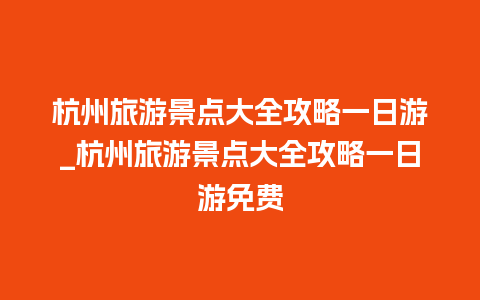 杭州旅游景点大全攻略一日游_杭州旅游景点大全攻略一日游免费