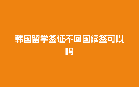 韩国留学签证不回国续签可以吗