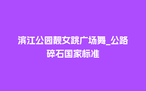 滨江公园靓女跳广场舞_公路碎石国家标准