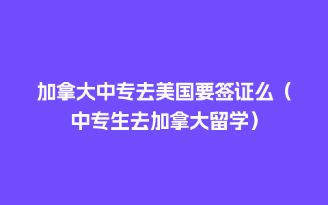 加拿大中专去美国要签证么（中专生去加拿大留学）