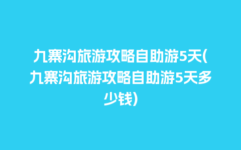 九寨沟旅游攻略自助游5天(九寨沟旅游攻略自助游5天多少钱)