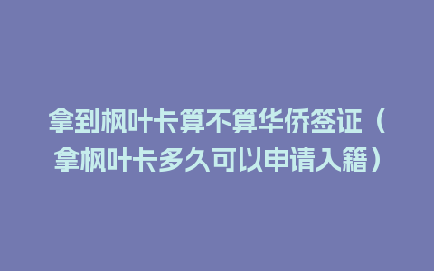 拿到枫叶卡算不算华侨签证（拿枫叶卡多久可以申请入籍）