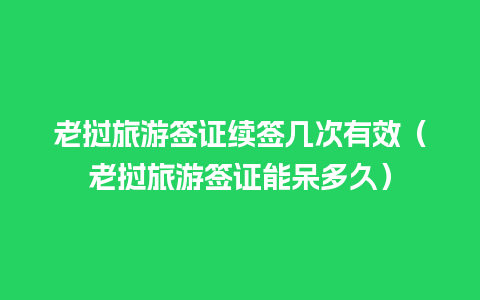 老挝旅游签证续签几次有效（老挝旅游签证能呆多久）