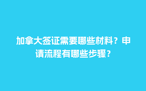 加拿大签证需要哪些材料？申请流程有哪些步骤？