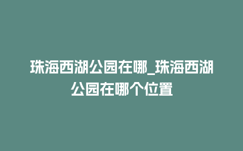 珠海西湖公园在哪_珠海西湖公园在哪个位置