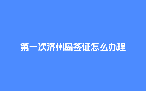 第一次济州岛签证怎么办理