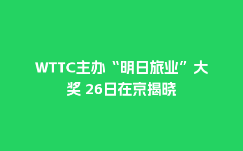 WTTC主办“明日旅业”大奖 26日在京揭晓