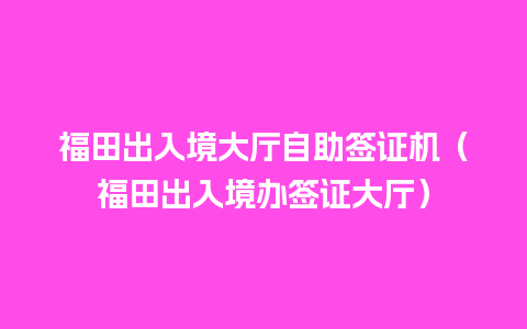 福田出入境大厅自助签证机（福田出入境办签证大厅）