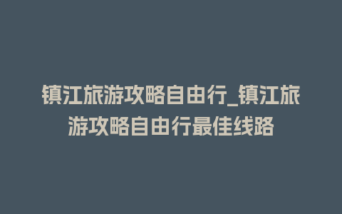 镇江旅游攻略自由行_镇江旅游攻略自由行最佳线路