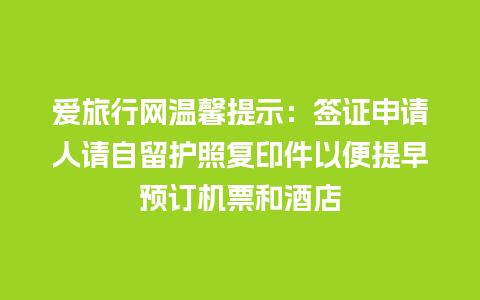 爱旅行网温馨提示：签证申请人请自留护照复印件以便提早预订机票和酒店