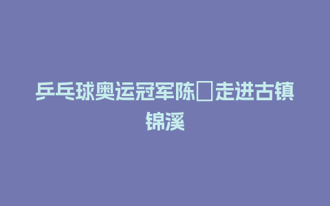 乒乓球奥运冠军陈玘走进古镇锦溪