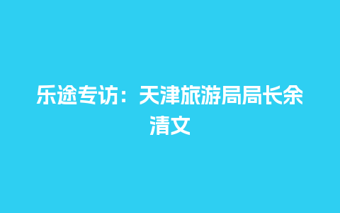 乐途专访：天津旅游局局长余清文