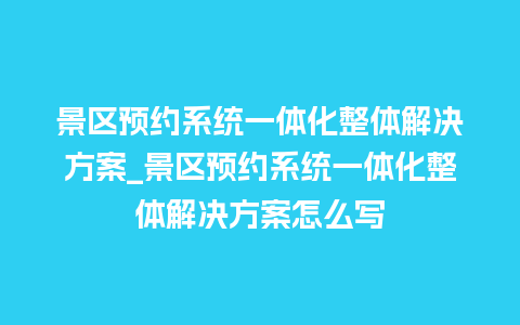 景区预约系统一体化整体解决方案_景区预约系统一体化整体解决方案怎么写