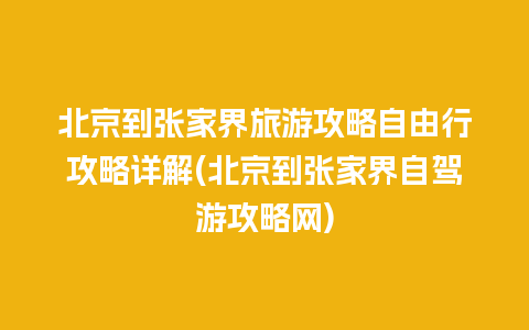 北京到张家界旅游攻略自由行攻略详解(北京到张家界自驾游攻略网)