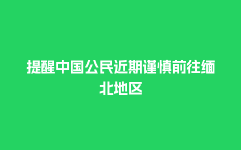 提醒中国公民近期谨慎前往缅北地区