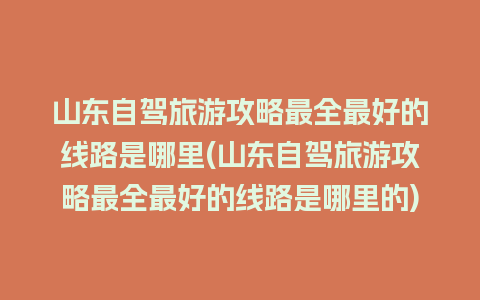 山东自驾旅游攻略最全最好的线路是哪里(山东自驾旅游攻略最全最好的线路是哪里的)