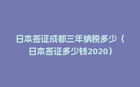 日本签证成都三年纳税多少（日本签证多少钱2020）