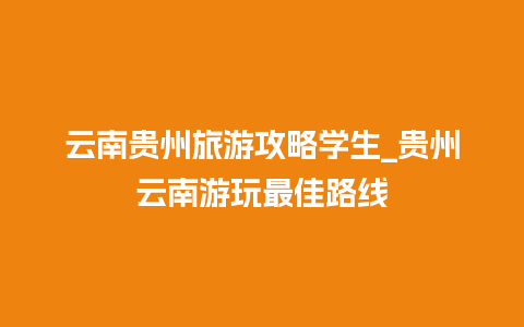 云南贵州旅游攻略学生_贵州云南游玩最佳路线