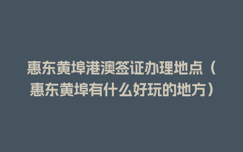 惠东黄埠港澳签证办理地点（惠东黄埠有什么好玩的地方）