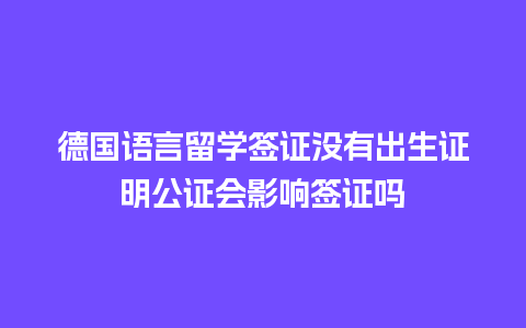 德国语言留学签证没有出生证明公证会影响签证吗