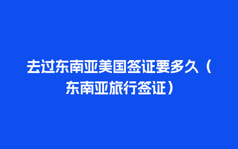 去过东南亚美国签证要多久（东南亚旅行签证）