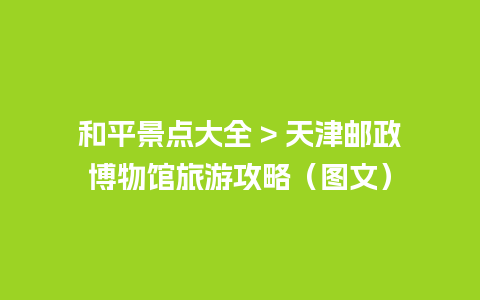 和平景点大全 > 天津邮政博物馆旅游攻略（图文）