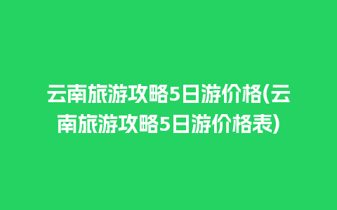 云南旅游攻略5日游价格(云南旅游攻略5日游价格表)