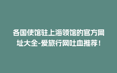 各国使馆驻上海领馆的官方网址大全-爱旅行网吐血推荐！