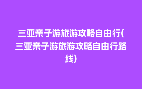 三亚亲子游旅游攻略自由行(三亚亲子游旅游攻略自由行路线)