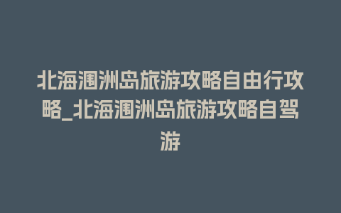 北海涠洲岛旅游攻略自由行攻略_北海涠洲岛旅游攻略自驾游