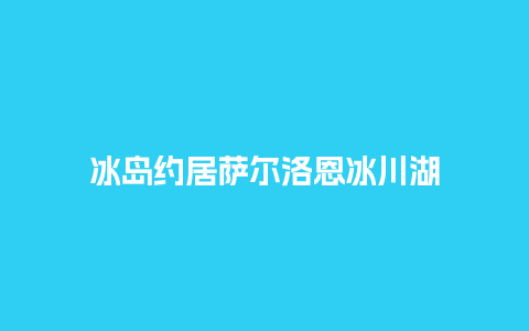 冰岛约居萨尔洛恩冰川湖