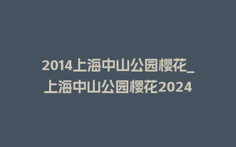 2014上海中山公园樱花_上海中山公园樱花2024