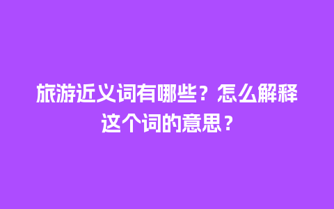 旅游近义词有哪些？怎么解释这个词的意思？