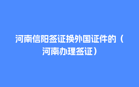 河南信阳签证换外国证件的（河南办理签证）