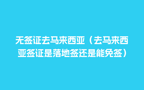 无签证去马来西亚（去马来西亚签证是落地签还是能免签）