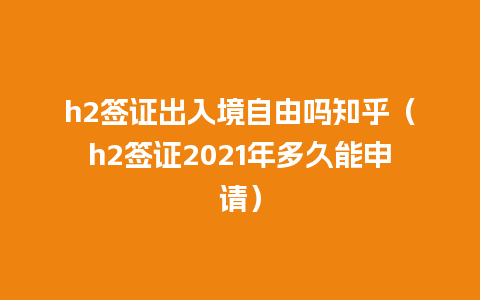 h2签证出入境自由吗知乎（h2签证2021年多久能申请）