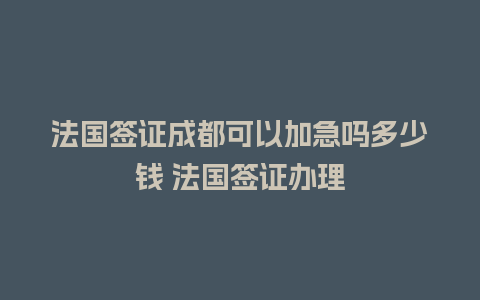 法国签证成都可以加急吗多少钱 法国签证办理