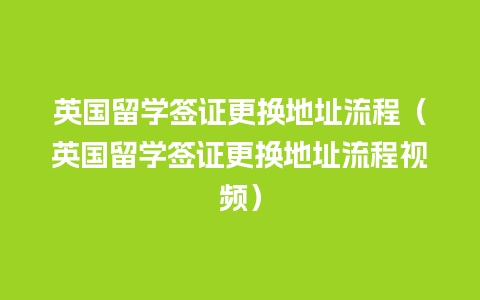 英国留学签证更换地址流程（英国留学签证更换地址流程视频）