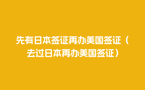 先有日本签证再办美国签证（去过日本再办美国签证）