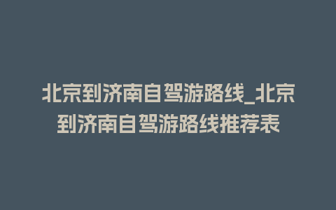 北京到济南自驾游路线_北京到济南自驾游路线推荐表