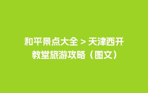 和平景点大全 > 天津西开教堂旅游攻略（图文）