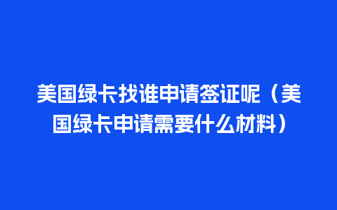 美国绿卡找谁申请签证呢（美国绿卡申请需要什么材料）