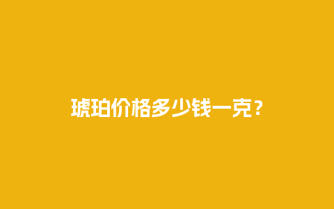 琥珀价格多少钱一克？