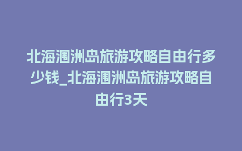 北海涠洲岛旅游攻略自由行多少钱_北海涠洲岛旅游攻略自由行3天