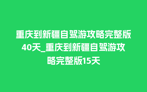 重庆到新疆自驾游攻略完整版40天_重庆到新疆自驾游攻略完整版15天