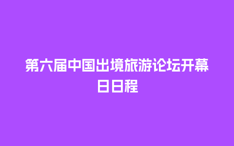 第六届中国出境旅游论坛开幕日日程