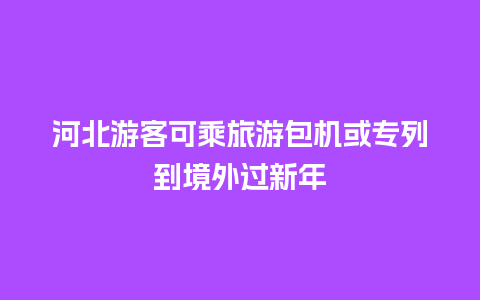 河北游客可乘旅游包机或专列到境外过新年