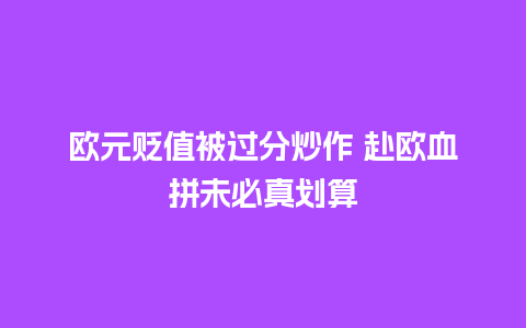 欧元贬值被过分炒作 赴欧血拼未必真划算